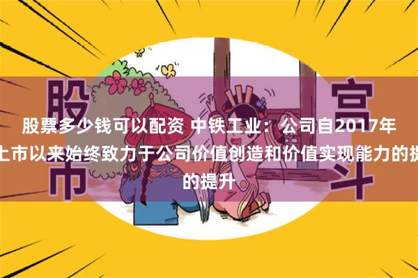 股票多少钱可以配资 中铁工业：公司自2017年初上市以来始终致力于公司价值创造和价值实现能力的提升