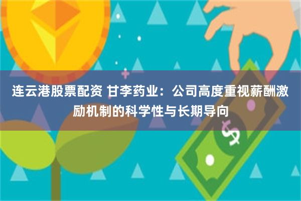 连云港股票配资 甘李药业：公司高度重视薪酬激励机制的科学性与长期导向