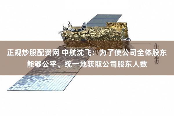 正规炒股配资网 中航沈飞：为了使公司全体股东能够公平、统一地获取公司股东人数
