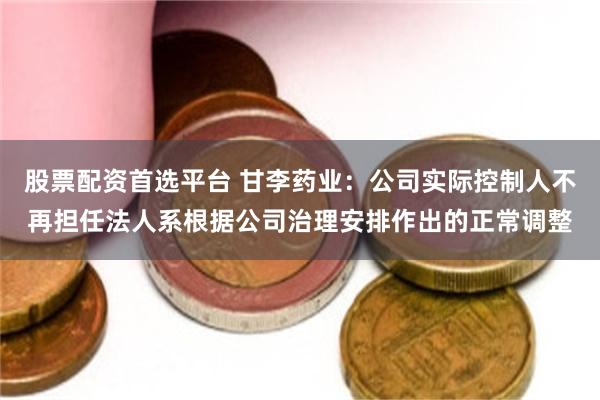 股票配资首选平台 甘李药业：公司实际控制人不再担任法人系根据公司治理安排作出的正常调整