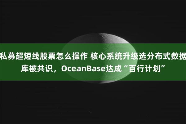 私募超短线股票怎么操作 核心系统升级选分布式数据库被共识，OceanBase达成“百行计划”