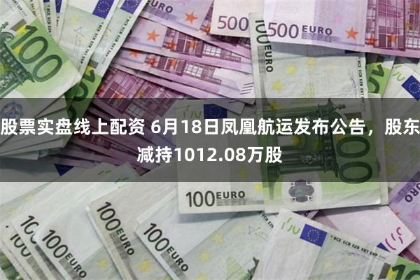 股票实盘线上配资 6月18日凤凰航运发布公告，股东减持1012.08万股