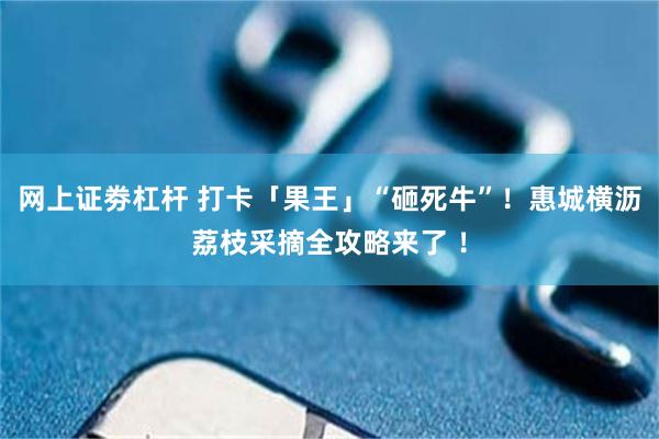 网上证劵杠杆 打卡「果王」“砸死牛”！惠城横沥荔枝采摘全攻略来了 ！
