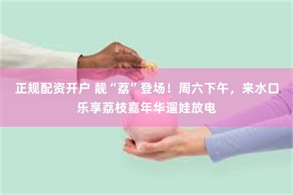 正规配资开户 靓“荔”登场！周六下午，来水口乐享荔枝嘉年华遛娃放电