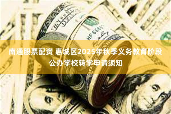 南通股票配资 惠城区2025年秋季义务教育阶段公办学校转学申请须知