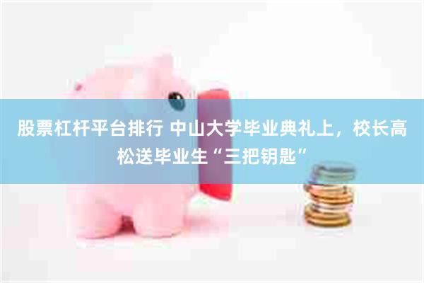 股票杠杆平台排行 中山大学毕业典礼上，校长高松送毕业生“三把钥匙”