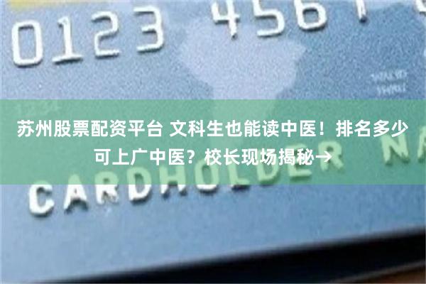 苏州股票配资平台 文科生也能读中医！排名多少可上广中医？校长现场揭秘→
