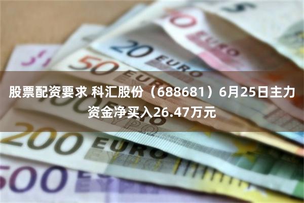 股票配资要求 科汇股份（688681）6月25日主力资金净买入26.47万元