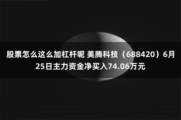 股票怎么这么加杠杆呢 美腾科技（688420）6月25日主力资金净买入74.06万元