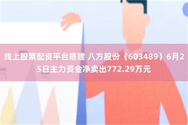 线上股票配资平台搭建 八方股份（603489）6月25日主力资金净卖出772.29万元