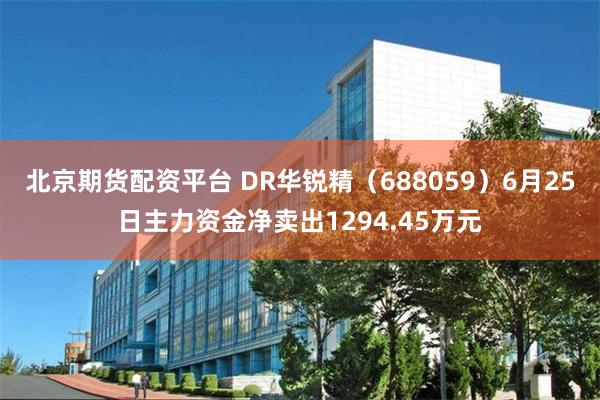 北京期货配资平台 DR华锐精（688059）6月25日主力资金净卖出1294.45万元