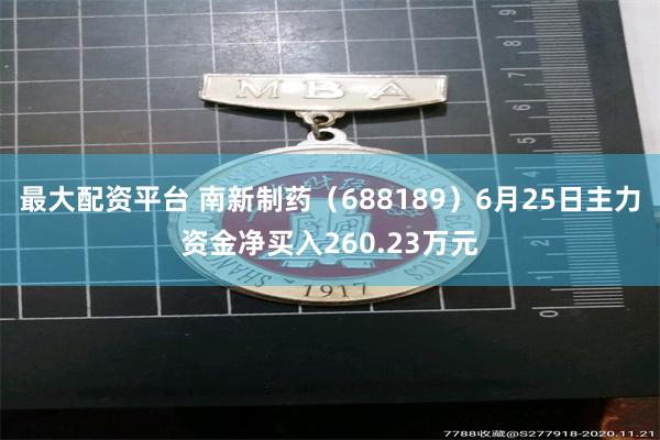 最大配资平台 南新制药（688189）6月25日主力资金净买入260.23万元