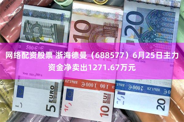 网络配资股票 浙海德曼（688577）6月25日主力资金净卖出1271.67万元