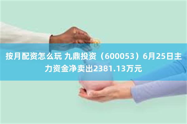 按月配资怎么玩 九鼎投资（600053）6月25日主力资金净卖出2381.13万元