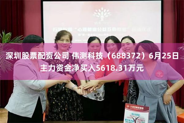 深圳股票配资公司 伟测科技（688372）6月25日主力资金净买入5618.31万元