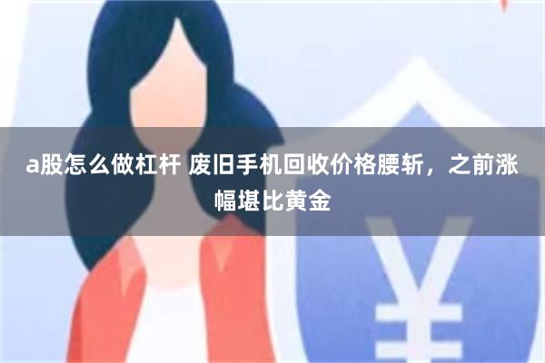a股怎么做杠杆 废旧手机回收价格腰斩，之前涨幅堪比黄金