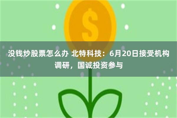 没钱炒股票怎么办 北特科技：6月20日接受机构调研，国诚投资参与