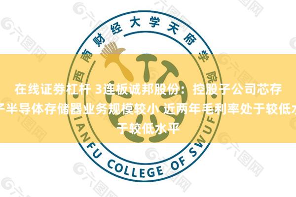 在线证劵杠杆 3连板诚邦股份：控股子公司芯存电子半导体存储器业务规模较小 近两年毛利率处于较低水平