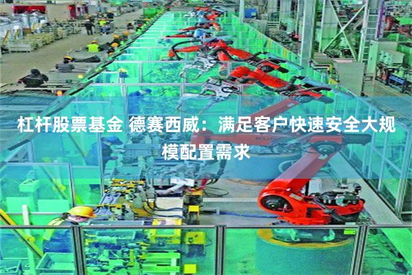 杠杆股票基金 德赛西威：满足客户快速安全大规模配置需求