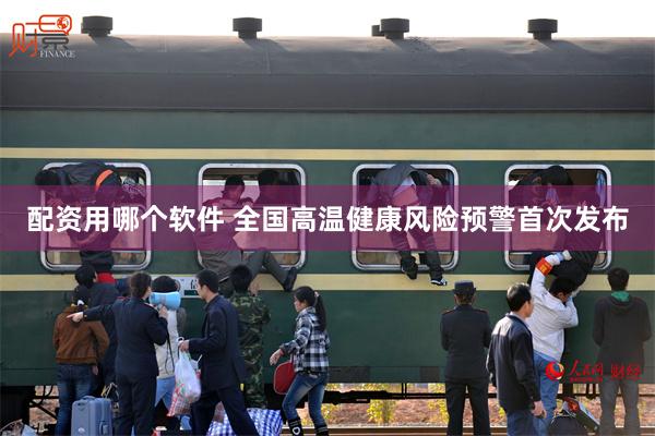配资用哪个软件 全国高温健康风险预警首次发布
