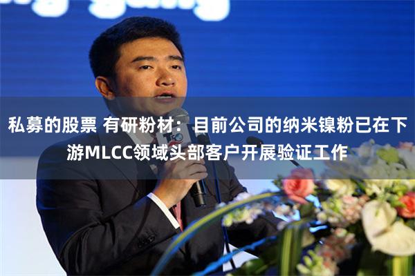 私募的股票 有研粉材：目前公司的纳米镍粉已在下游MLCC领域头部客户开展验证工作