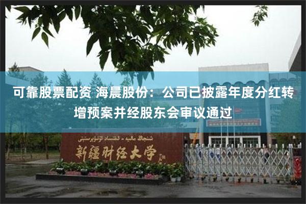 可靠股票配资 海晨股份：公司已披露年度分红转增预案并经股东会审议通过