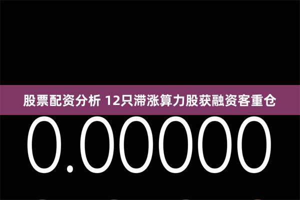 股票配资分析 12只滞涨算力股获融资客重仓
