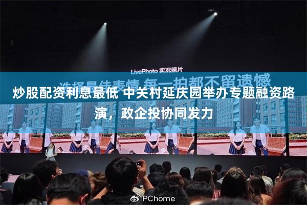 炒股配资利息最低 中关村延庆园举办专题融资路演，政企投协同发力