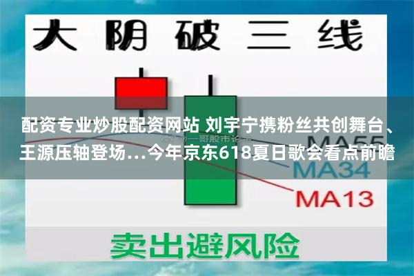 配资专业炒股配资网站 刘宇宁携粉丝共创舞台、王源压轴登场…今年京东618夏日歌会看点前瞻