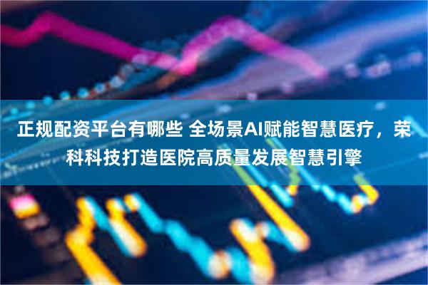正规配资平台有哪些 全场景AI赋能智慧医疗,荣科科技打造医院高质量发展智慧引擎