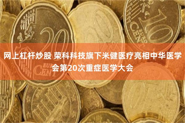 网上杠杆炒股 荣科科技旗下米健医疗亮相中华医学会第20次重症医学大会