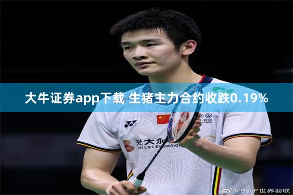 大牛证券app下载 生猪主力合约收跌0.19%