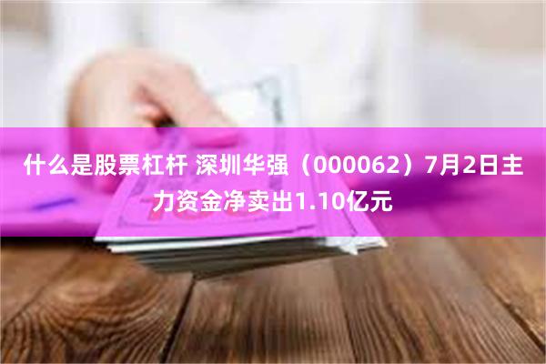 什么是股票杠杆 深圳华强（000062）7月2日主力资金净卖出1.10亿元