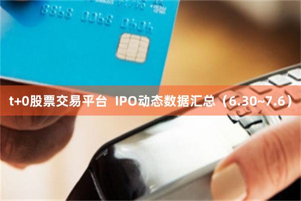 t+0股票交易平台  IPO动态数据汇总（6.30~7.6）