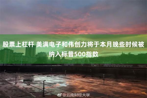 股票上杠杆 美满电子和伟创力将于本月晚些时候被纳入标普500指数