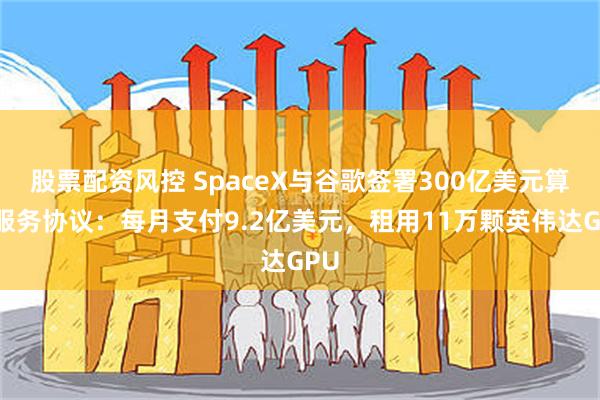 股票配资风控 SpaceX与谷歌签署300亿美元算力服务协议：每月支付9.2亿美元，租用11万颗英伟达GPU
