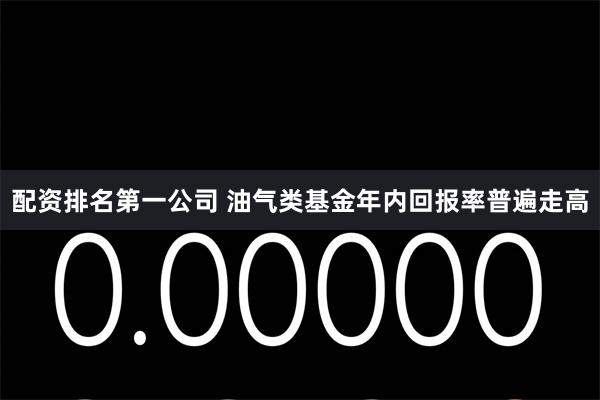 配资排名第一公司 油气类基金年内回报率普遍走高