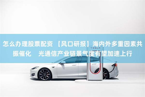 怎么办理股票配资 【风口研报】海内外多重因素共振催化    光通信产业链景气度有望加速上行