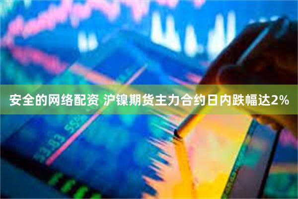 安全的网络配资 沪镍期货主力合约日内跌幅达2%
