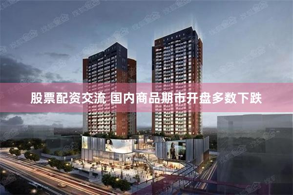 股票配资交流 国内商品期市开盘多数下跌