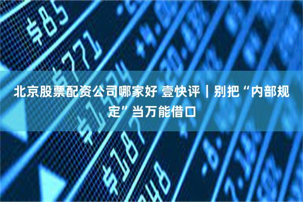 北京股票配资公司哪家好 壹快评｜别把“内部规定”当万能借口
