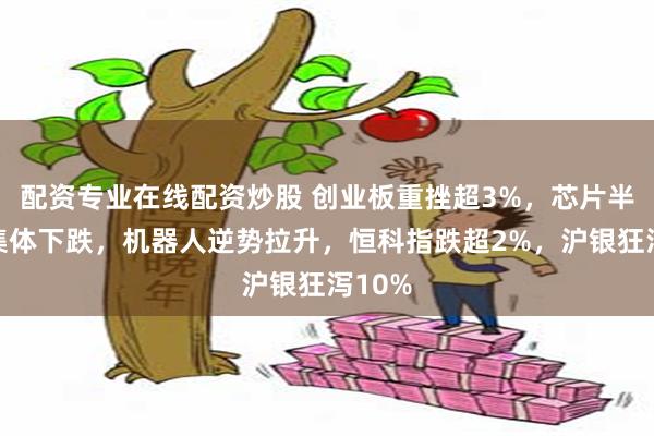 配资专业在线配资炒股 创业板重挫超3%，芯片半导体集体下跌，机器人逆势拉升，恒科指跌超2%，沪银狂泻10%