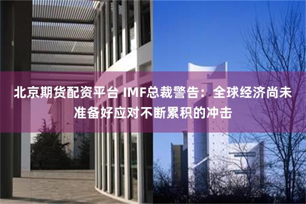 北京期货配资平台 IMF总裁警告：全球经济尚未准备好应对不断累积的冲击