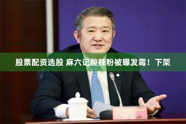 股票配资选股 麻六记酸辣粉被曝发霉！下架