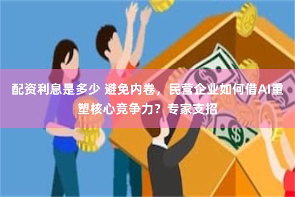 配资利息是多少 避免内卷，民营企业如何借AI重塑核心竞争力？专家支招