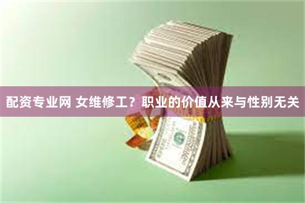 配资专业网 女维修工？职业的价值从来与性别无关