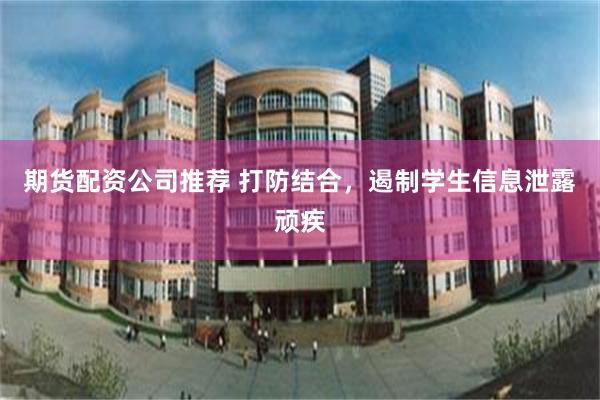 期货配资公司推荐 打防结合，遏制学生信息泄露顽疾