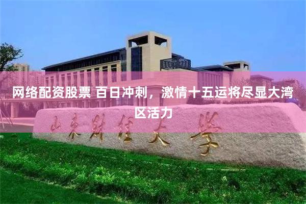 网络配资股票 百日冲刺，激情十五运将尽显大湾区活力