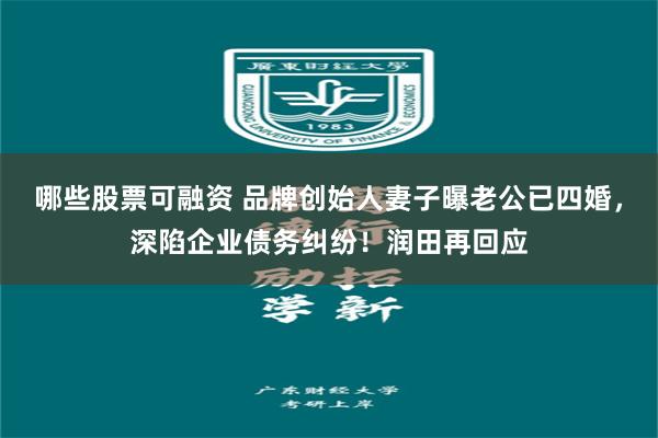 哪些股票可融资 品牌创始人妻子曝老公已四婚，深陷企业债务纠纷！润田再回应