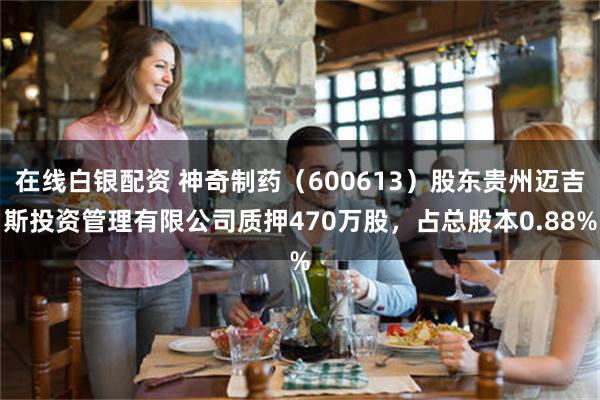 在线白银配资 神奇制药（600613）股东贵州迈吉斯投资管理有限公司质押470万股，占总股本0.88%